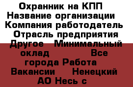 Охранник на КПП › Название организации ­ Компания-работодатель › Отрасль предприятия ­ Другое › Минимальный оклад ­ 38 000 - Все города Работа » Вакансии   . Ненецкий АО,Несь с.